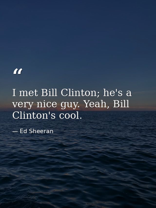 I met Bill Clinton; he's a very nice guy. Yeah, Bill Clinton's cool. — Ed Sheeran