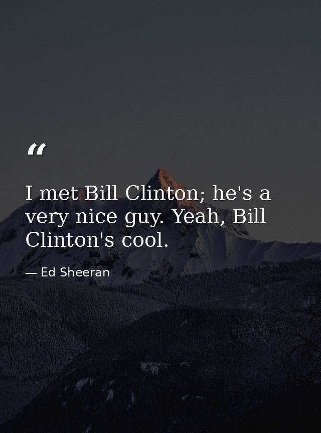 I met Bill Clinton; he's a very nice guy. Yeah, Bill Clinton's cool. — Ed Sheeran