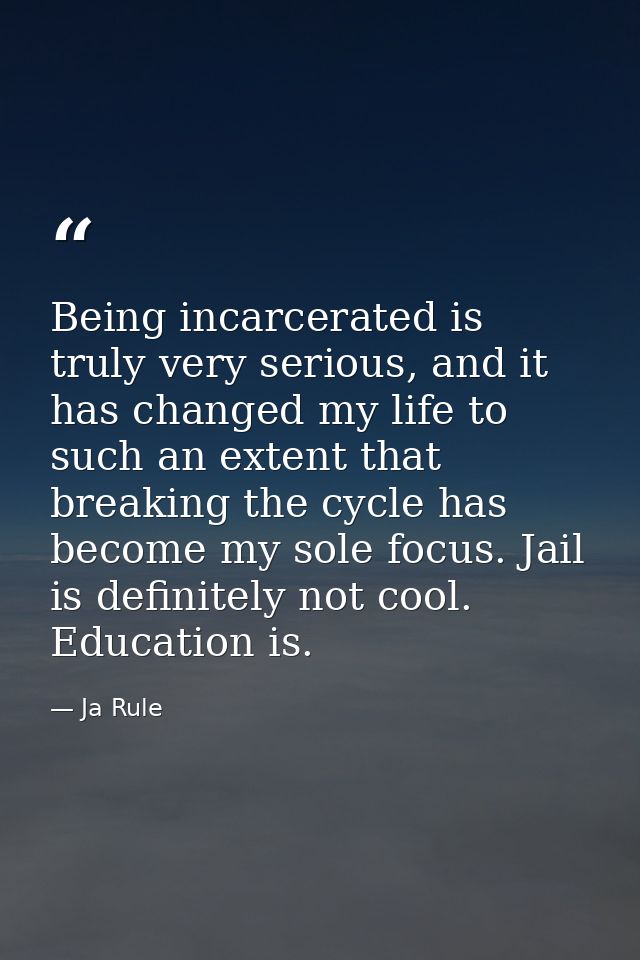Being incarcerated is truly very serious, and it has changed my life to such an extent that breaking the cycle has becom — Ja Rule