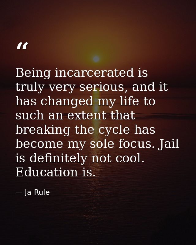 Being incarcerated is truly very serious, and it has changed my life to such an extent that breaking the cycle has becom — Ja Rule