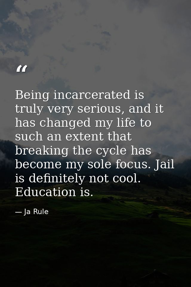 Being incarcerated is truly very serious, and it has changed my life to such an extent that breaking the cycle has becom — Ja Rule