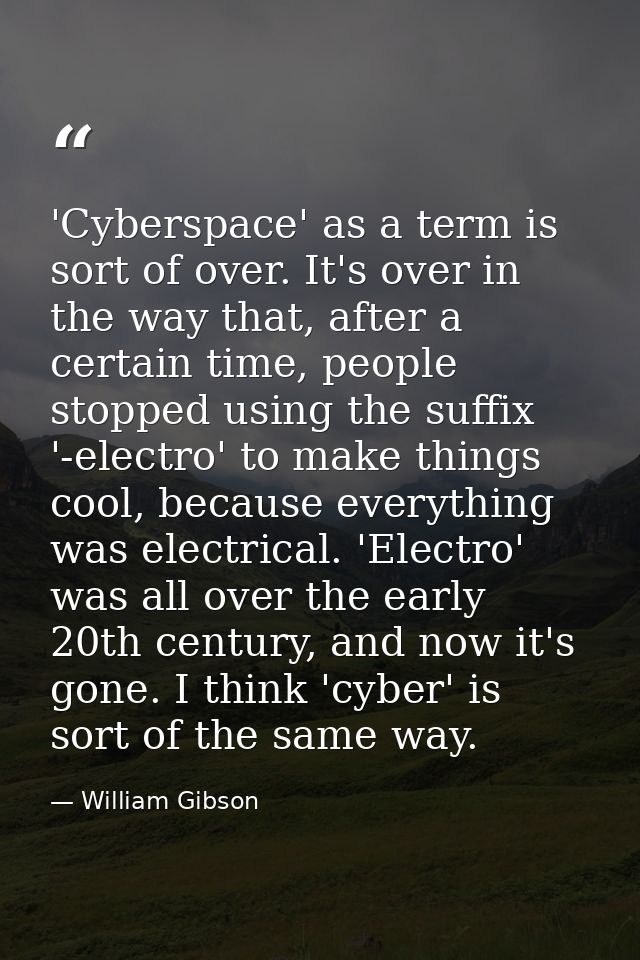 'Cyberspace' as a term is sort of over. It's over in the way that, after a certain time, people stopped using the suffix — William Gibson