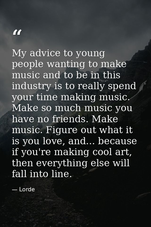My advice to young people wanting to make music and to be in this industry is to really spend your time making music. Ma — Lorde