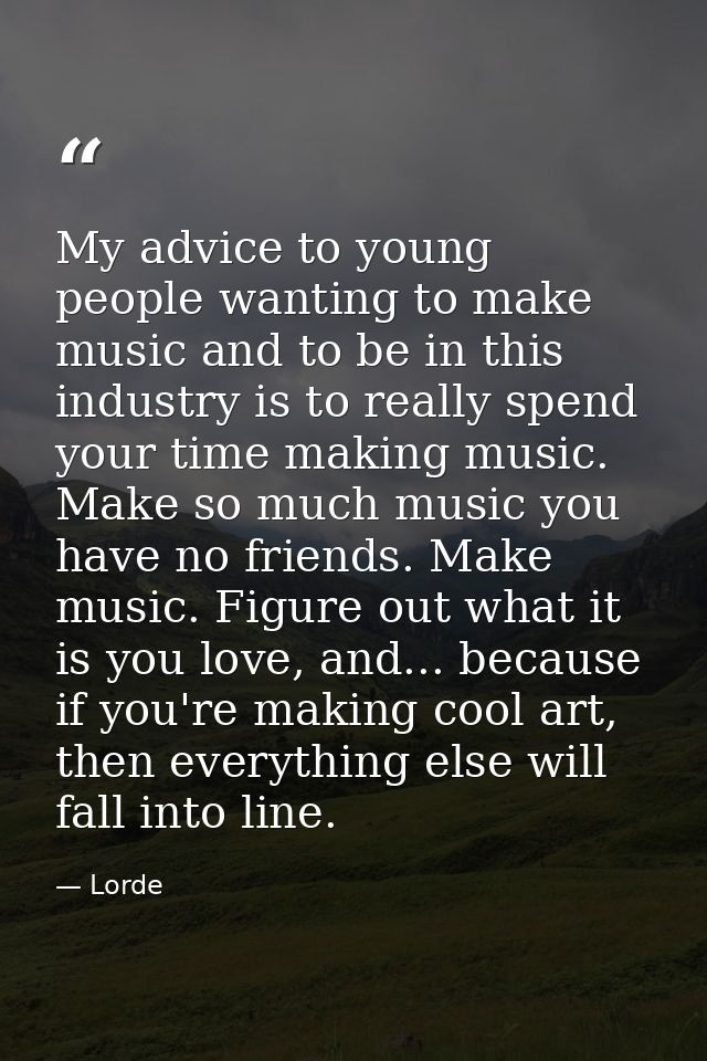 My advice to young people wanting to make music and to be in this industry is to really spend your time making music. Ma — Lorde