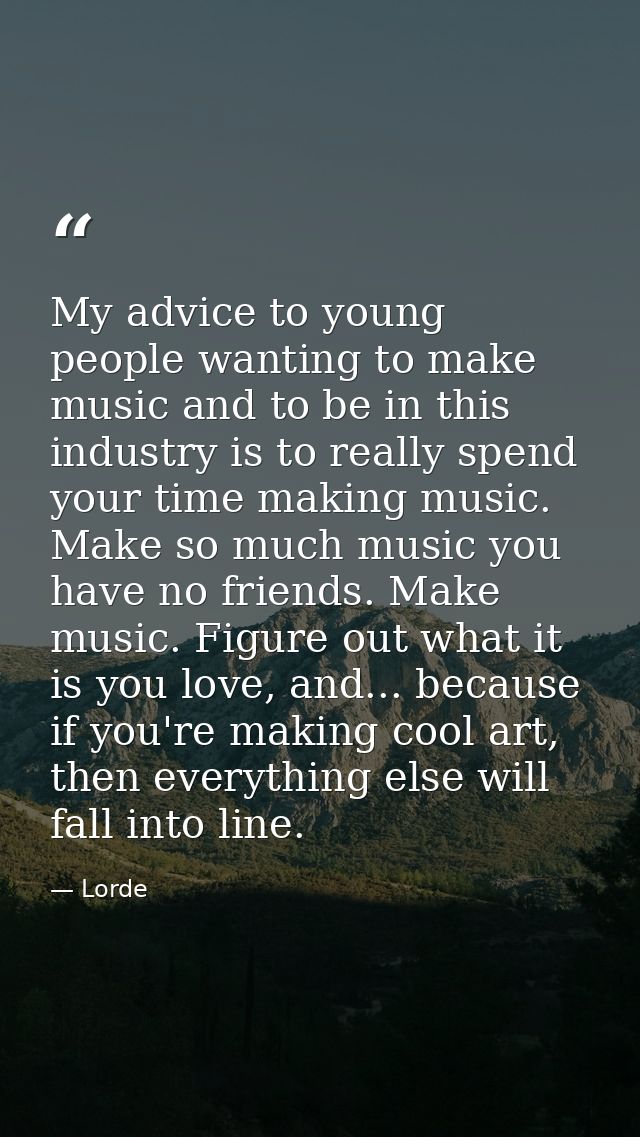 My advice to young people wanting to make music and to be in this industry is to really spend your time making music. Ma — Lorde