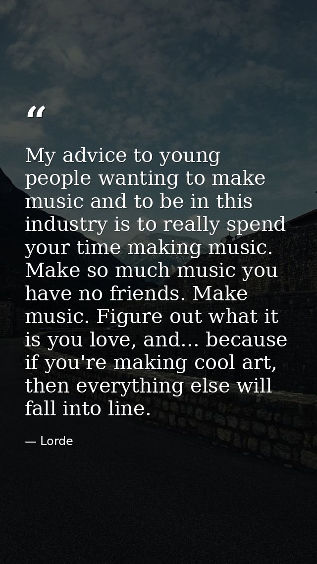 My advice to young people wanting to make music and to be in this industry is to really spend your time making music. Ma — Lorde