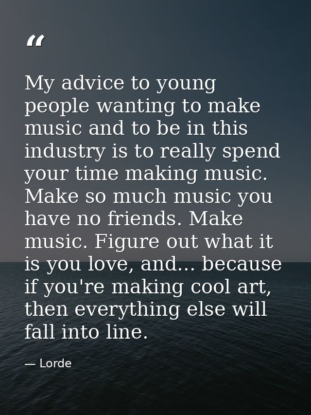 My advice to young people wanting to make music and to be in this industry is to really spend your time making music. Ma — Lorde