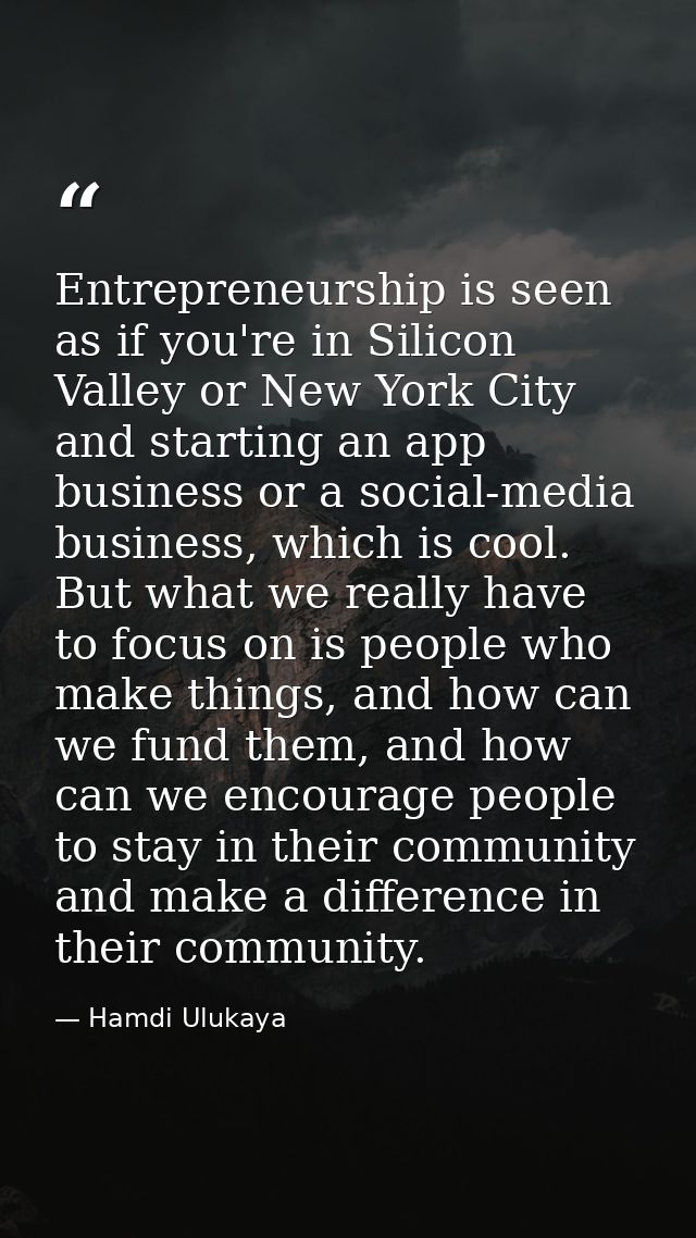 Entrepreneurship is seen as if you're in Silicon Valley or New York City and starting an app business or a social-media  — Hamdi Ulukaya
