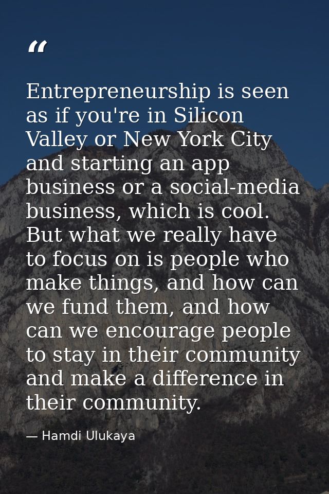 Entrepreneurship is seen as if you're in Silicon Valley or New York City and starting an app business or a social-media  — Hamdi Ulukaya