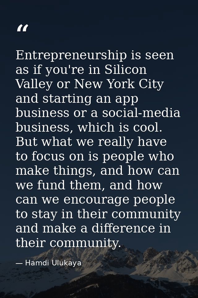 Entrepreneurship is seen as if you're in Silicon Valley or New York City and starting an app business or a social-media  — Hamdi Ulukaya