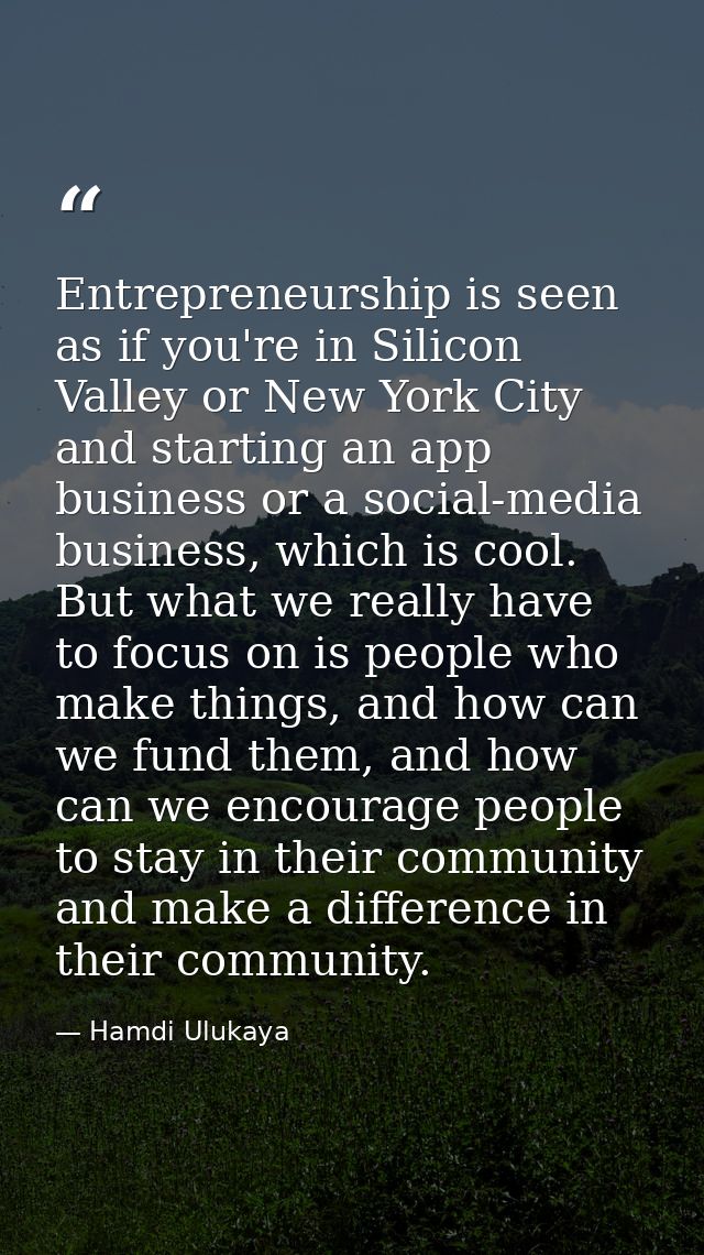 Entrepreneurship is seen as if you're in Silicon Valley or New York City and starting an app business or a social-media  — Hamdi Ulukaya