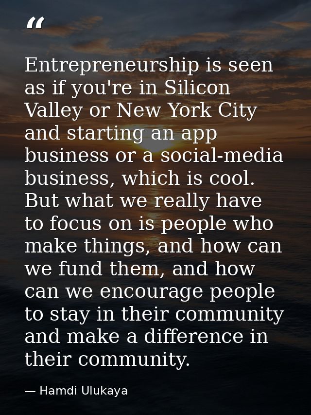 Entrepreneurship is seen as if you're in Silicon Valley or New York City and starting an app business or a social-media  — Hamdi Ulukaya