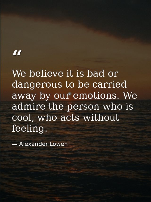 We believe it is bad or dangerous to be carried away by our emotions. We admire the person who is cool, who acts without — Alexander Lowen