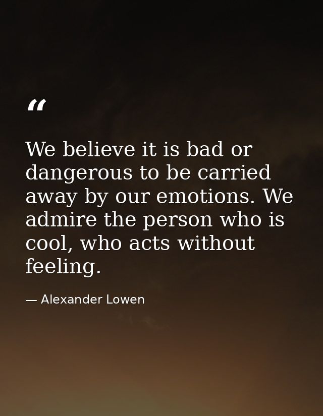 We believe it is bad or dangerous to be carried away by our emotions. We admire the person who is cool, who acts without — Alexander Lowen
