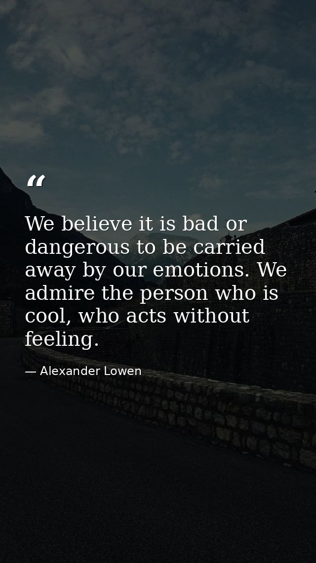 We believe it is bad or dangerous to be carried away by our emotions. We admire the person who is cool, who acts without — Alexander Lowen
