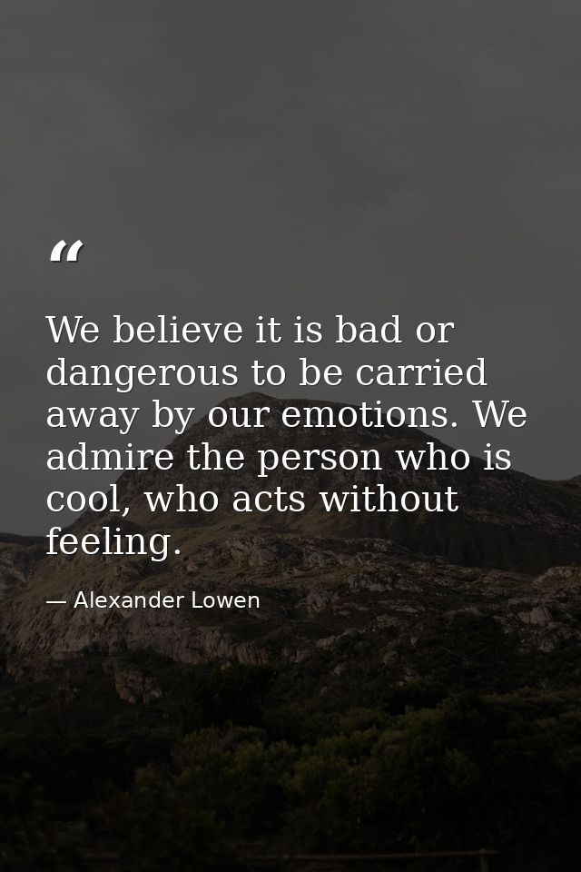 We believe it is bad or dangerous to be carried away by our emotions. We admire the person who is cool, who acts without — Alexander Lowen