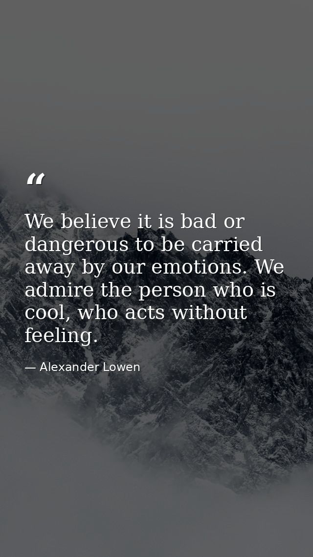We believe it is bad or dangerous to be carried away by our emotions. We admire the person who is cool, who acts without — Alexander Lowen