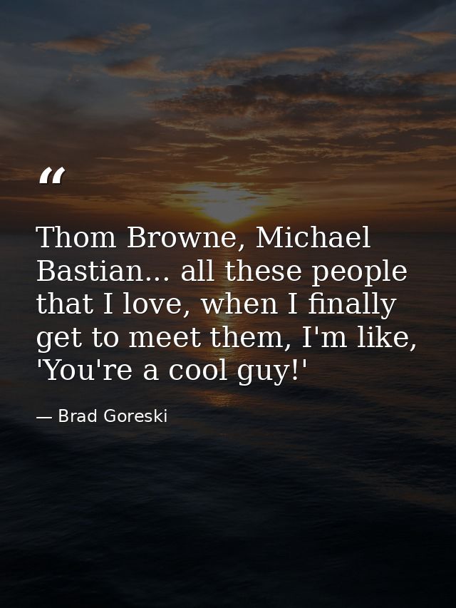 Thom Browne, Michael Bastian... all these people that I love, when I finally get to meet them, I'm like, 'You're a cool  — Brad Goreski