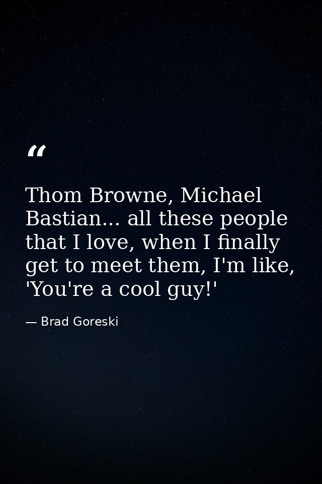 Thom Browne, Michael Bastian... all these people that I love, when I finally get to meet them, I'm like, 'You're a cool  — Brad Goreski