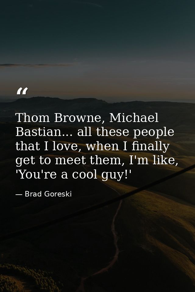 Thom Browne, Michael Bastian... all these people that I love, when I finally get to meet them, I'm like, 'You're a cool  — Brad Goreski