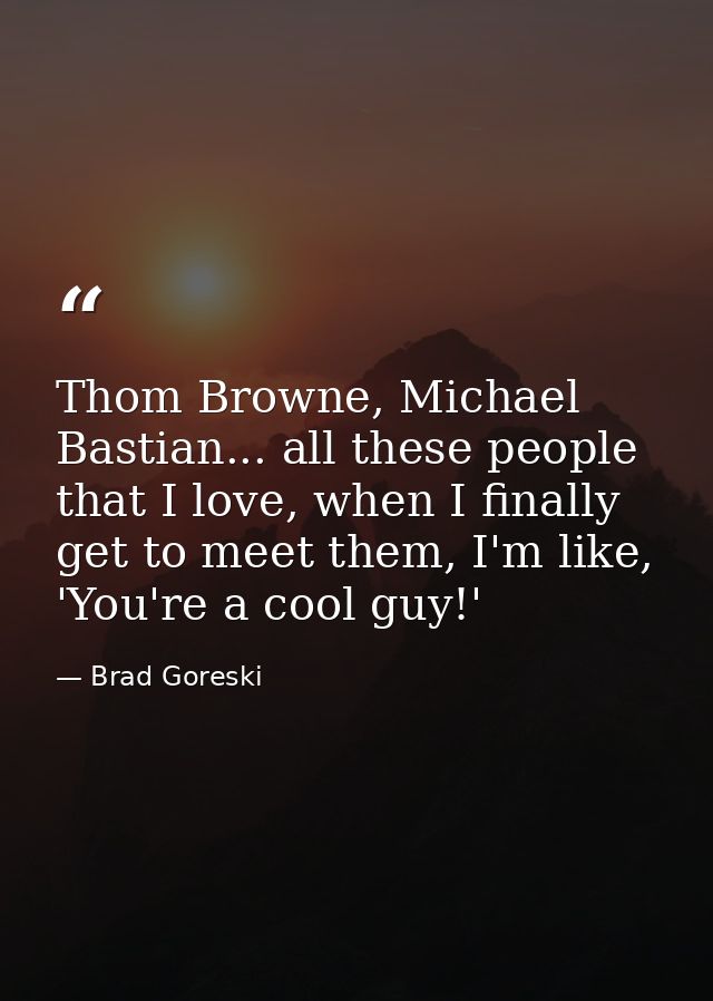 Thom Browne, Michael Bastian... all these people that I love, when I finally get to meet them, I'm like, 'You're a cool  — Brad Goreski