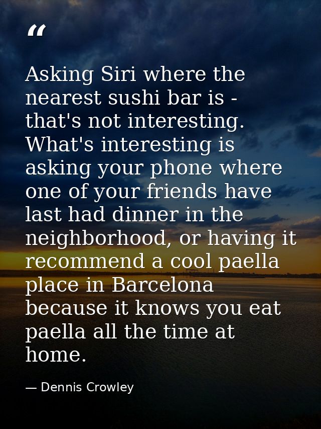 Asking Siri where the nearest sushi bar is - that's not interesting. What's interesting is asking your phone where one o — Dennis Crowley