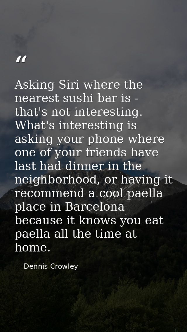 Asking Siri where the nearest sushi bar is - that's not interesting. What's interesting is asking your phone where one o — Dennis Crowley