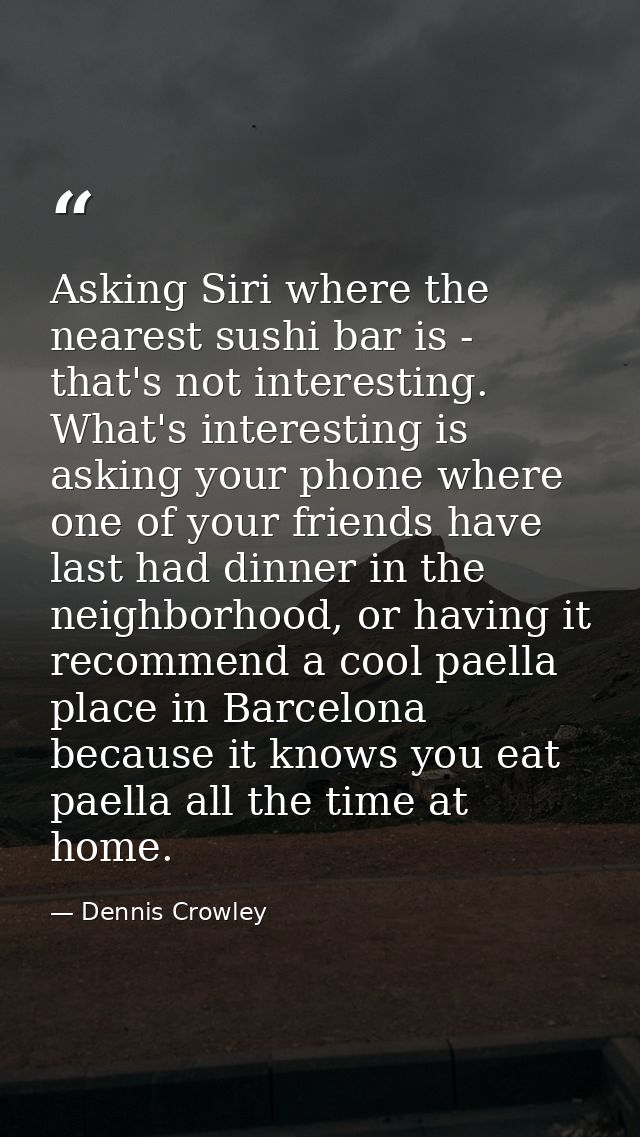 Asking Siri where the nearest sushi bar is - that's not interesting. What's interesting is asking your phone where one o — Dennis Crowley