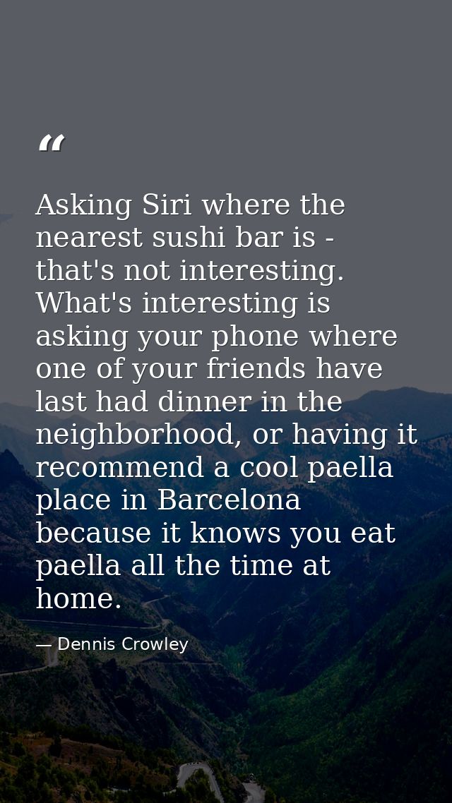 Asking Siri where the nearest sushi bar is - that's not interesting. What's interesting is asking your phone where one o — Dennis Crowley