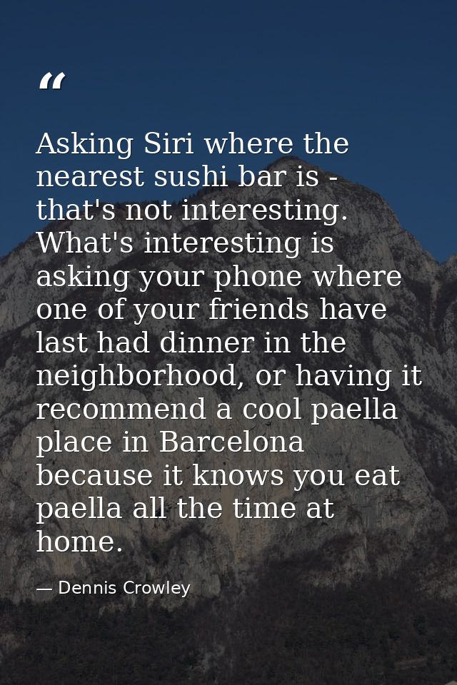 Asking Siri where the nearest sushi bar is - that's not interesting. What's interesting is asking your phone where one o — Dennis Crowley
