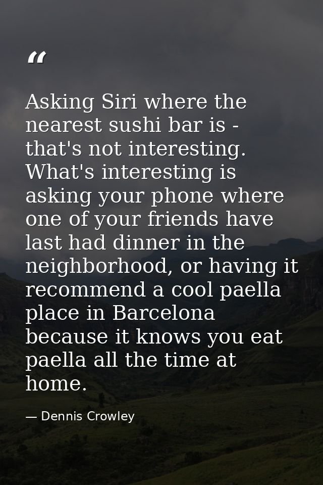 Asking Siri where the nearest sushi bar is - that's not interesting. What's interesting is asking your phone where one o — Dennis Crowley