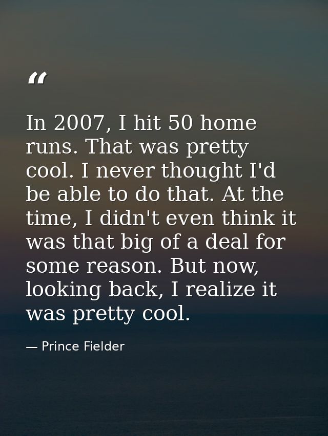 In 2007, I hit 50 home runs. That was pretty cool. I never thought I'd be able to do that. At the time, I didn't even th — Prince Fielder
