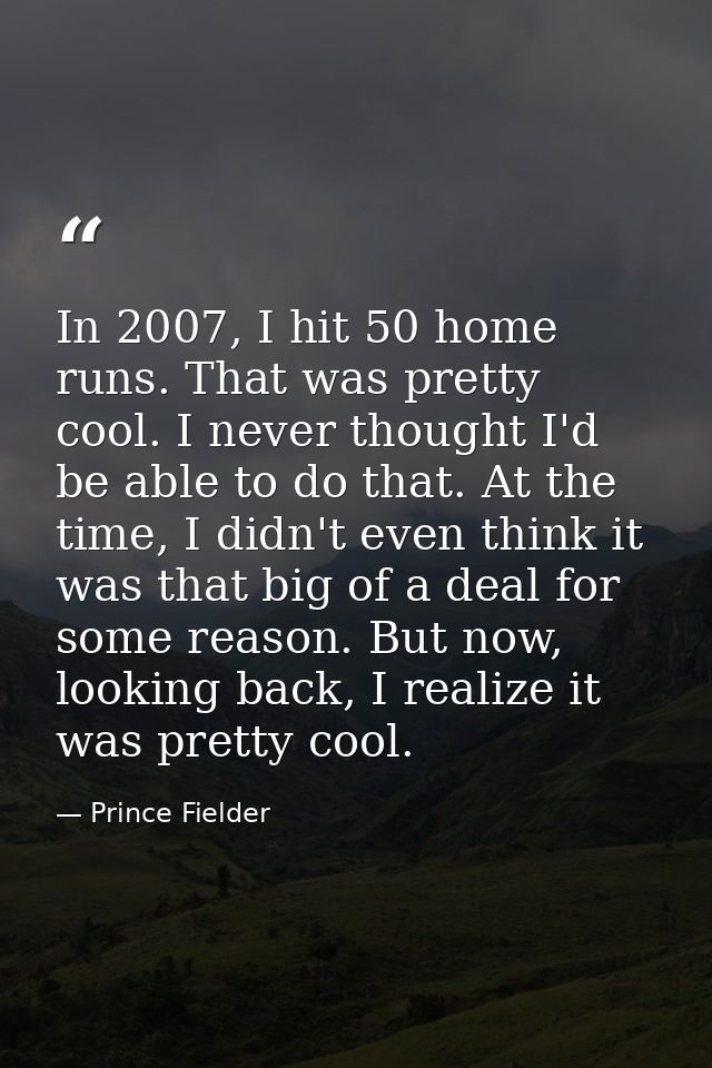 In 2007, I hit 50 home runs. That was pretty cool. I never thought I'd be able to do that. At the time, I didn't even th — Prince Fielder