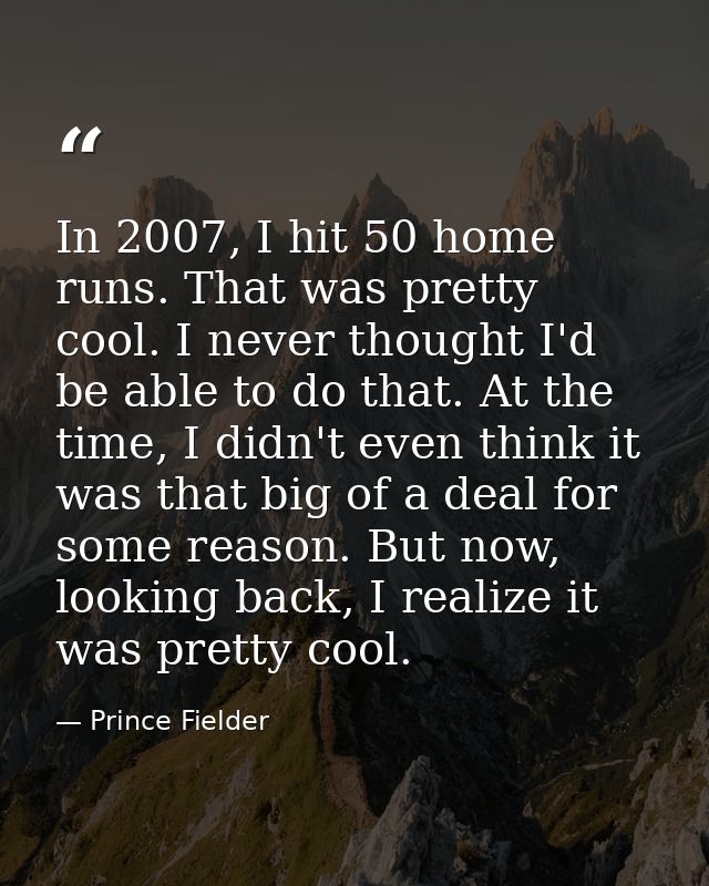 In 2007, I hit 50 home runs. That was pretty cool. I never thought I'd be able to do that. At the time, I didn't even th — Prince Fielder