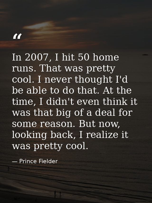 In 2007, I hit 50 home runs. That was pretty cool. I never thought I'd be able to do that. At the time, I didn't even th — Prince Fielder