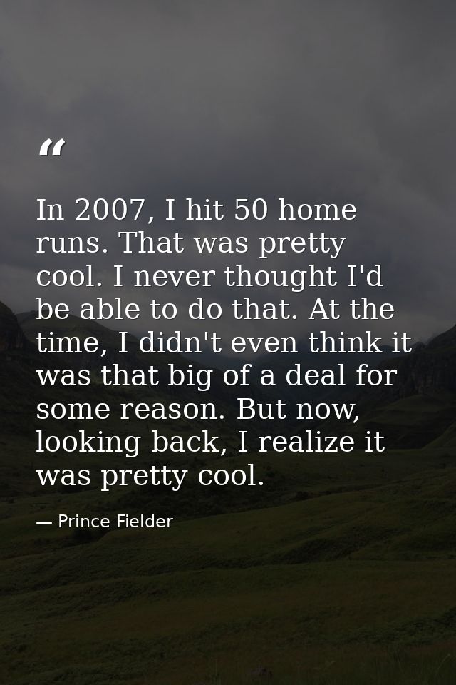 In 2007, I hit 50 home runs. That was pretty cool. I never thought I'd be able to do that. At the time, I didn't even th — Prince Fielder