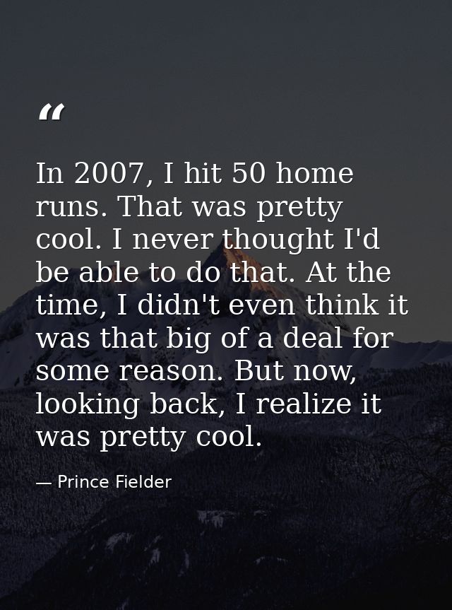 In 2007, I hit 50 home runs. That was pretty cool. I never thought I'd be able to do that. At the time, I didn't even th — Prince Fielder