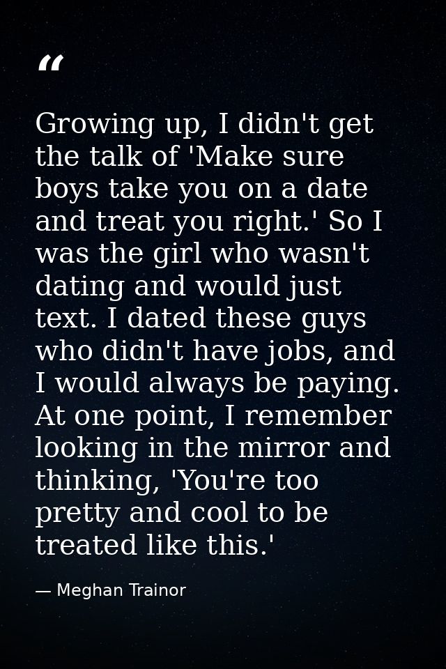 Growing up, I didn't get the talk of 'Make sure boys take you on a date and treat you right.' So I was the girl who wasn — Meghan Trainor