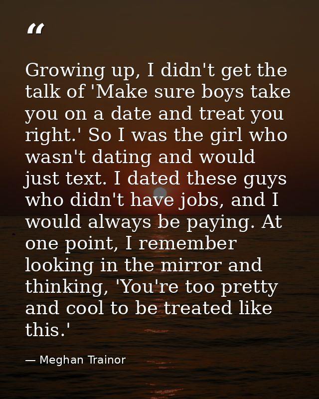 Growing up, I didn't get the talk of 'Make sure boys take you on a date and treat you right.' So I was the girl who wasn — Meghan Trainor