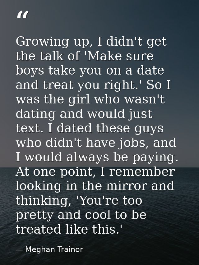 Growing up, I didn't get the talk of 'Make sure boys take you on a date and treat you right.' So I was the girl who wasn — Meghan Trainor