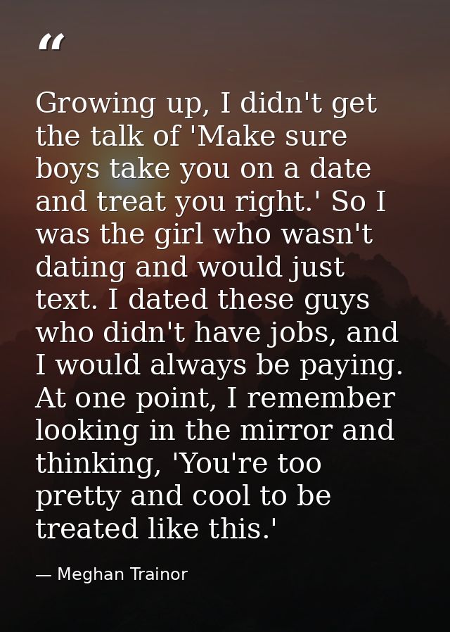 Growing up, I didn't get the talk of 'Make sure boys take you on a date and treat you right.' So I was the girl who wasn — Meghan Trainor