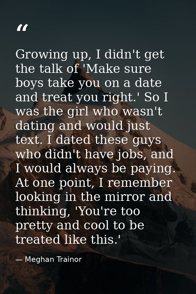 Growing up, I didn't get the talk of 'Make sure boys take you on a date and treat you right.' So I was the girl who wasn — Meghan Trainor