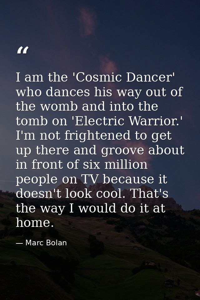 I am the 'Cosmic Dancer' who dances his way out of the womb and into the tomb on 'Electric Warrior.' I'm not frightened  — Marc Bolan