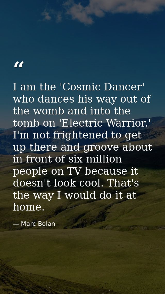 I am the 'Cosmic Dancer' who dances his way out of the womb and into the tomb on 'Electric Warrior.' I'm not frightened  — Marc Bolan