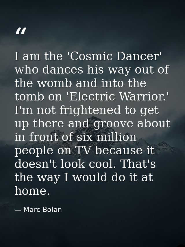 I am the 'Cosmic Dancer' who dances his way out of the womb and into the tomb on 'Electric Warrior.' I'm not frightened  — Marc Bolan