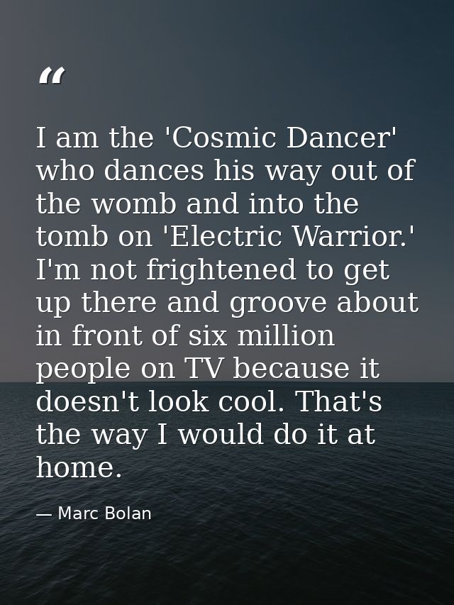 I am the 'Cosmic Dancer' who dances his way out of the womb and into the tomb on 'Electric Warrior.' I'm not frightened  — Marc Bolan