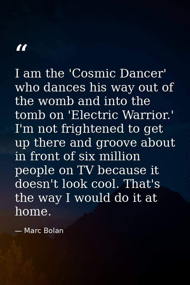 I am the 'Cosmic Dancer' who dances his way out of the womb and into the tomb on 'Electric Warrior.' I'm not frightened  — Marc Bolan