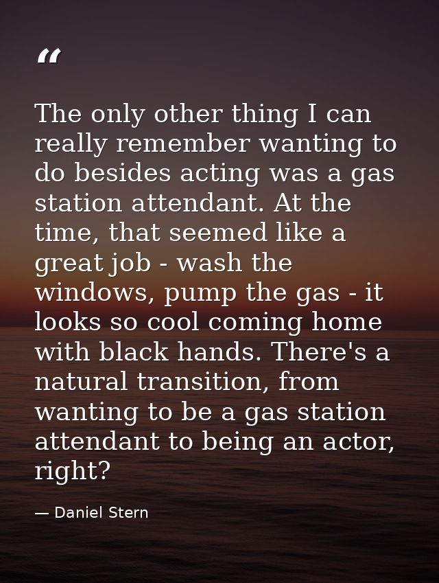 The only other thing I can really remember wanting to do besides acting was a gas station attendant. At the time, that s — Daniel Stern