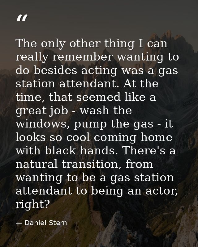 The only other thing I can really remember wanting to do besides acting was a gas station attendant. At the time, that s — Daniel Stern