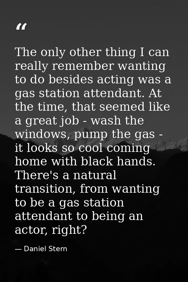The only other thing I can really remember wanting to do besides acting was a gas station attendant. At the time, that s — Daniel Stern